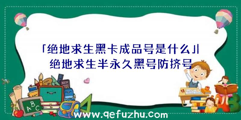 「绝地求生黑卡成品号是什么」|绝地求生半永久黑号防挤号